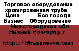 Торговое оборудование хромированная труба › Цена ­ 150 - Все города Бизнес » Оборудование   . Нижегородская обл.,Нижний Новгород г.